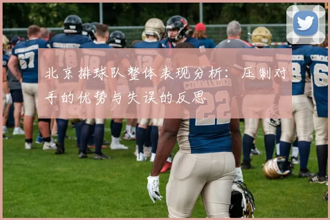 北京排球队整体表现分析：压制对手的优势与失误的反思