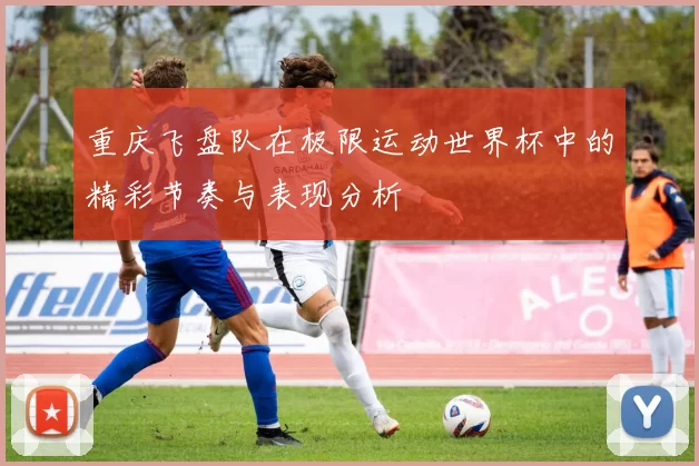重庆飞盘队在极限运动世界杯中的精彩节奏与表现分析