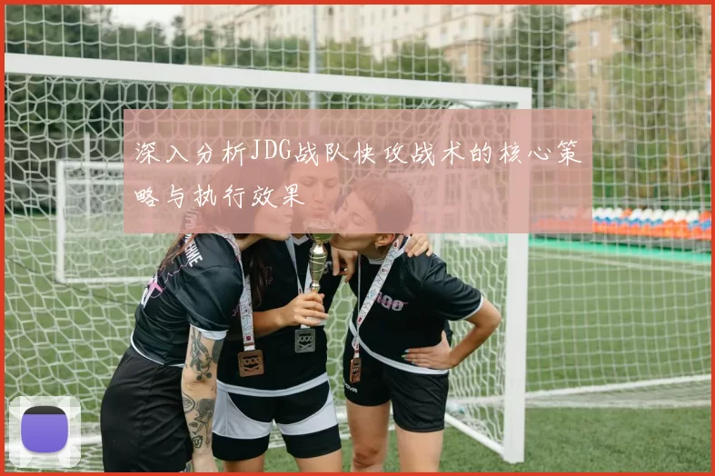 深入分析JDG战队快攻战术的核心策略与执行效果