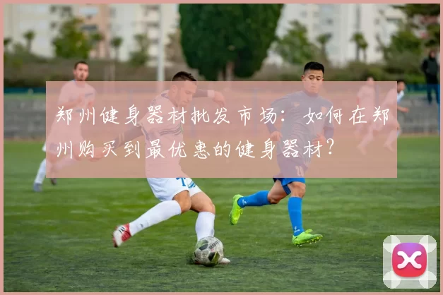 郑州健身器材批发市场：如何在郑州购买到最优惠的健身器材？