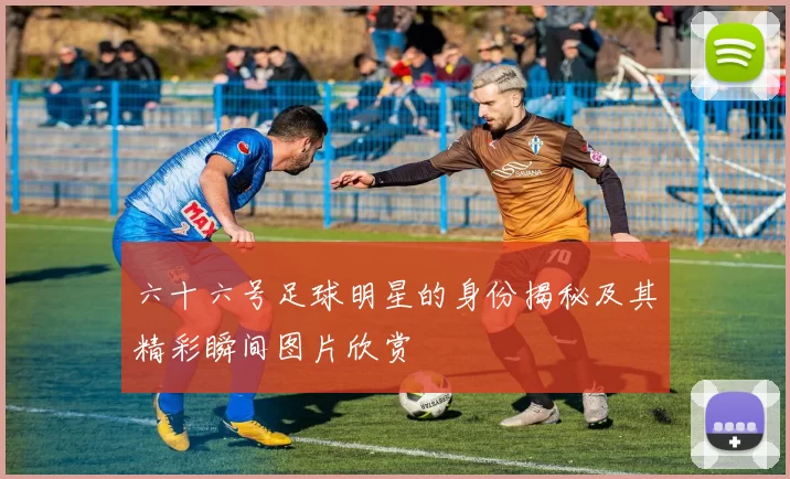 六十六号足球明星的身份揭秘及其精彩瞬间图片欣赏