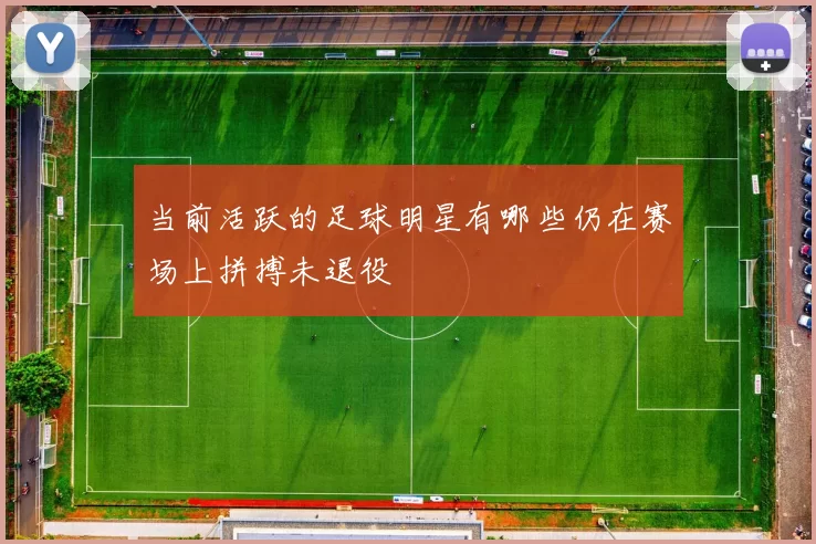 当前活跃的足球明星有哪些仍在赛场上拼搏未退役