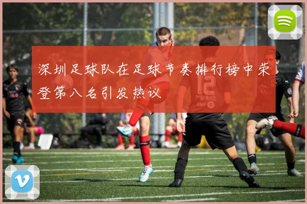 深圳足球队在足球节奏排行榜中荣登第八名引发热议