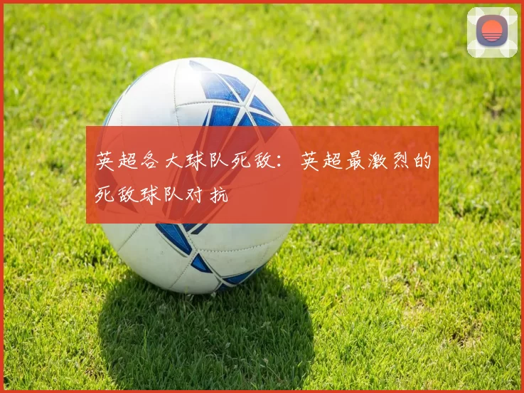 英超各大球队死敌：英超最激烈的死敌球队对抗