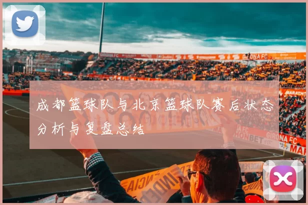 成都篮球队与北京篮球队赛后状态分析与复盘总结
