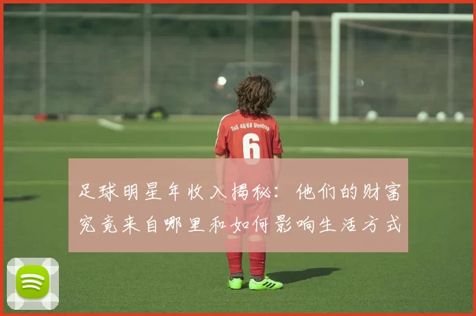足球明星年收入揭秘：他们的财富究竟来自哪里和如何影响生活方式