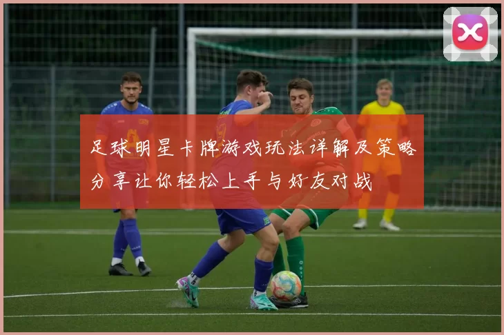 足球明星卡牌游戏玩法详解及策略分享让你轻松上手与好友对战