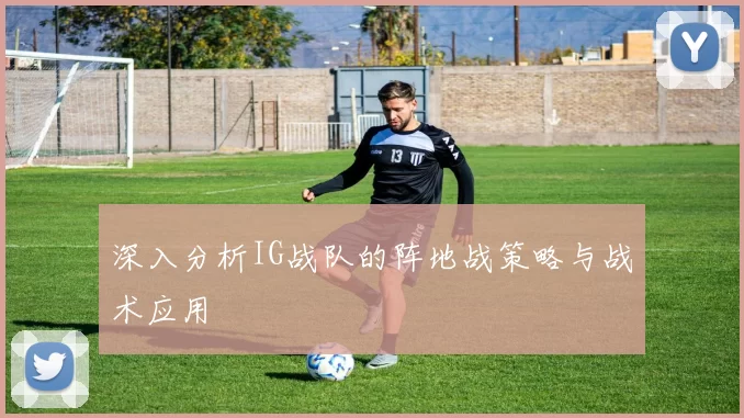 深入分析IG战队的阵地战策略与战术应用