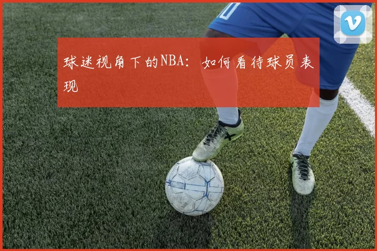 球迷视角下的NBA：如何看待球员表现