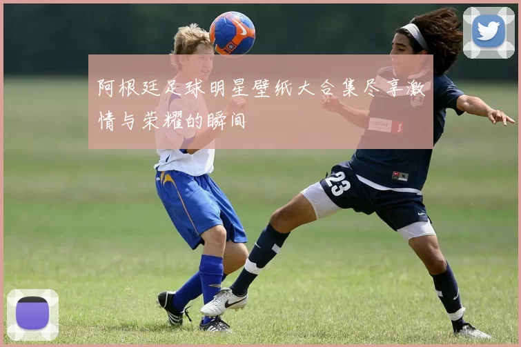 阿根廷足球明星壁纸大合集尽享激情与荣耀的瞬间
