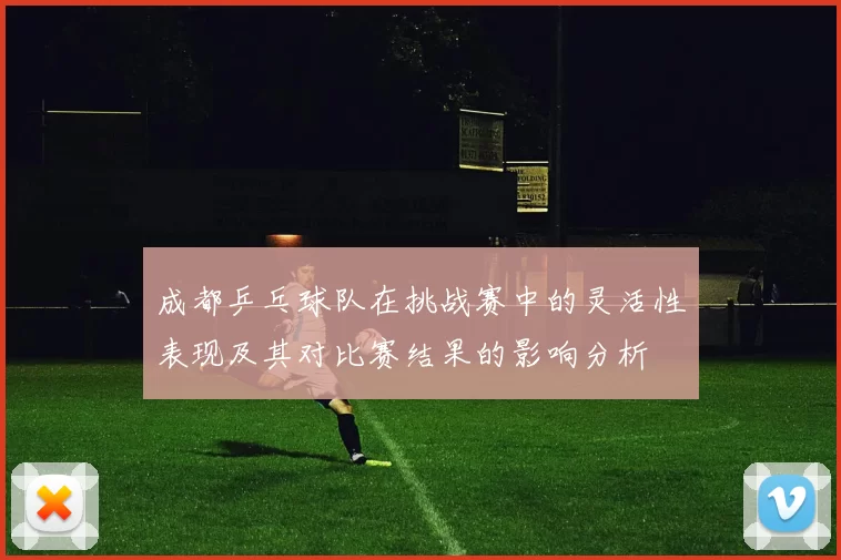 成都乒乓球队在挑战赛中的灵活性表现及其对比赛结果的影响分析
