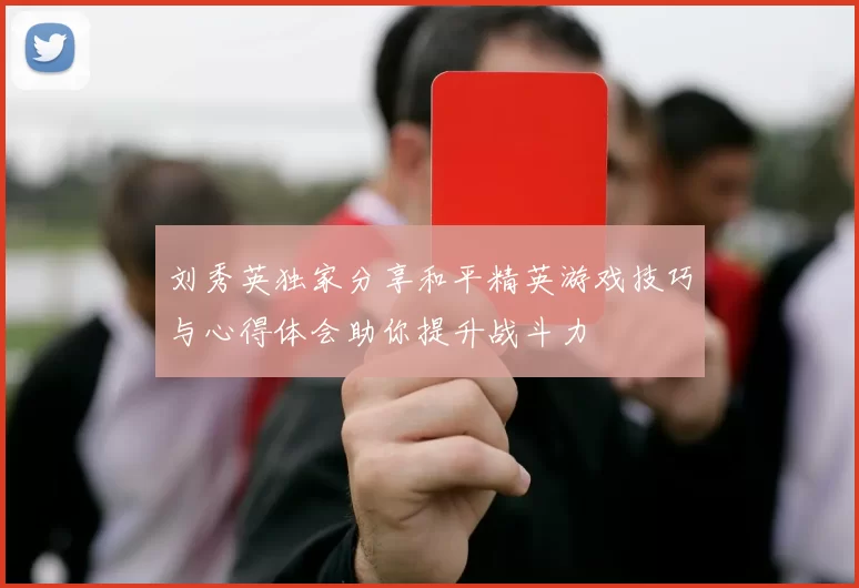 刘秀英独家分享和平精英游戏技巧与心得体会助你提升战斗力