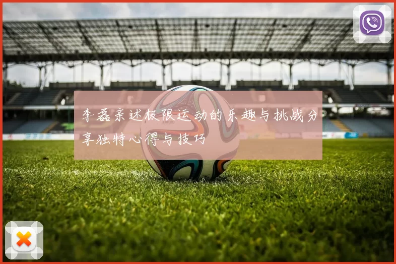 李磊亲述极限运动的乐趣与挑战分享独特心得与技巧