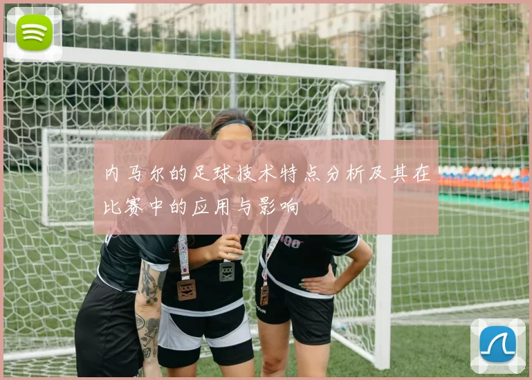 内马尔的足球技术特点分析及其在比赛中的应用与影响