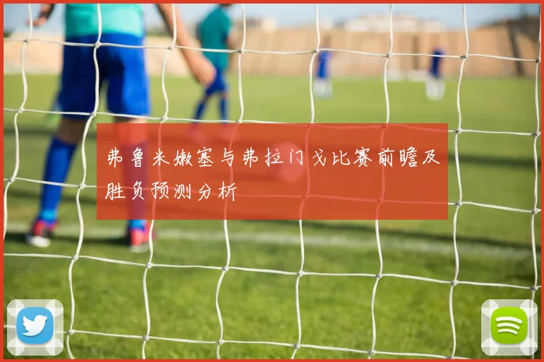 弗鲁米嫩塞与弗拉门戈比赛前瞻及胜负预测分析