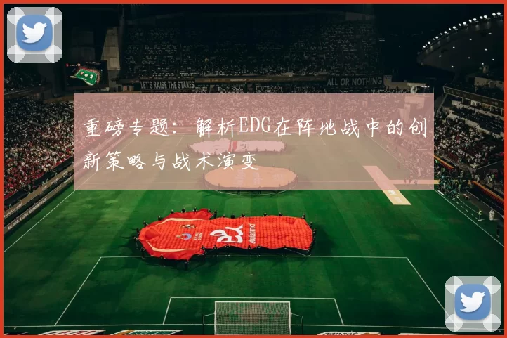 重磅专题：解析EDG在阵地战中的创新策略与战术演变