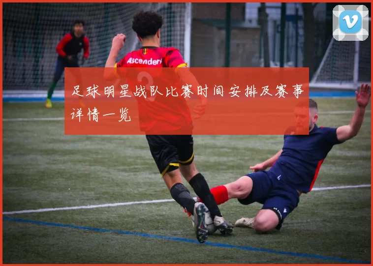 足球明星战队比赛时间安排及赛事详情一览