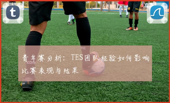 青年赛分析：TES团队经验如何影响比赛表现与结果
