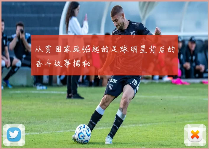 从贫困家庭崛起的足球明星背后的奋斗故事揭秘