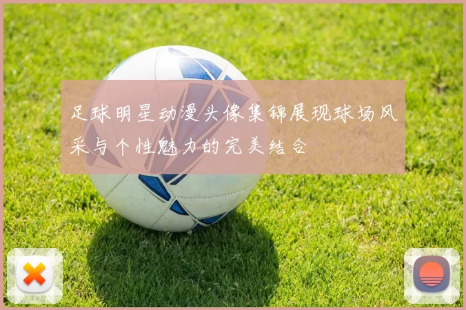 足球明星动漫头像集锦展现球场风采与个性魅力的完美结合