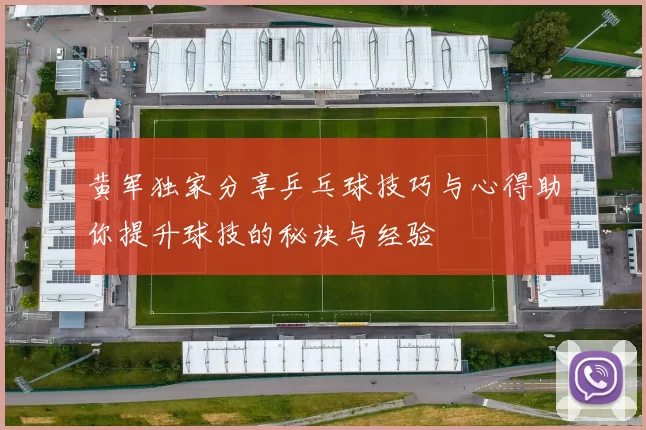 黄军独家分享乒乓球技巧与心得助你提升球技的秘诀与经验