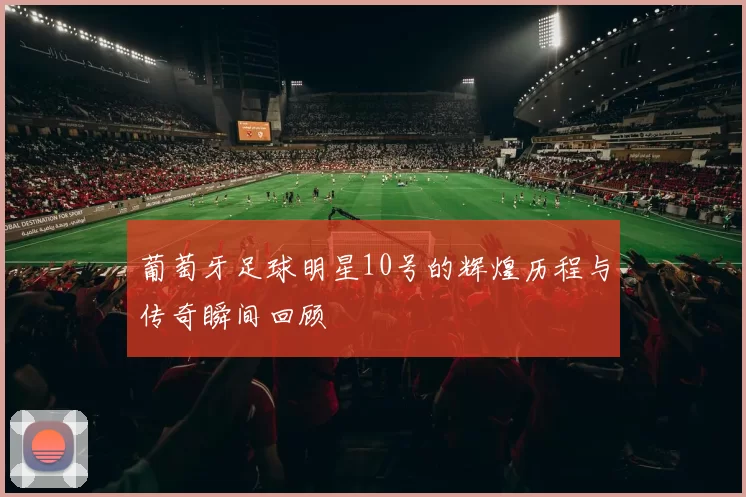 葡萄牙足球明星10号的辉煌历程与传奇瞬间回顾