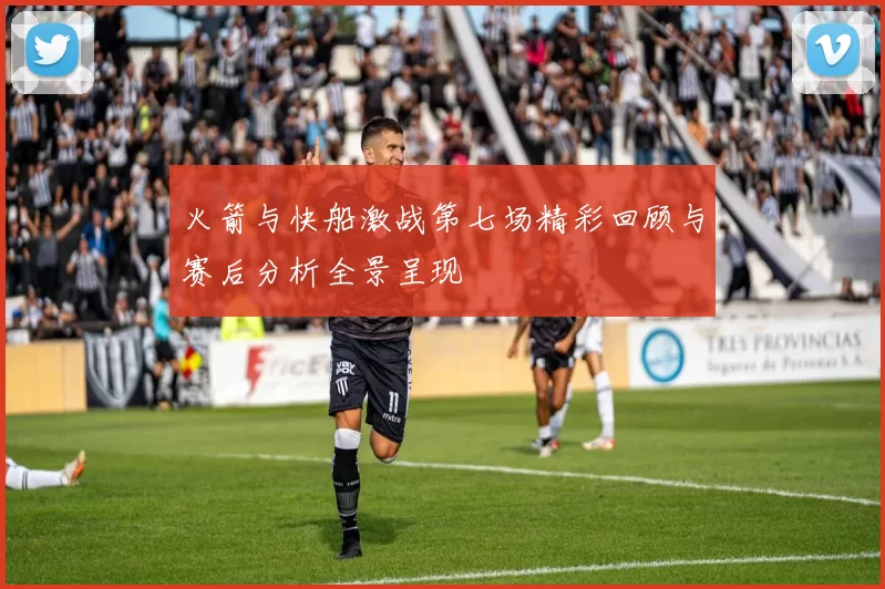 火箭与快船激战第七场精彩回顾与赛后分析全景呈现