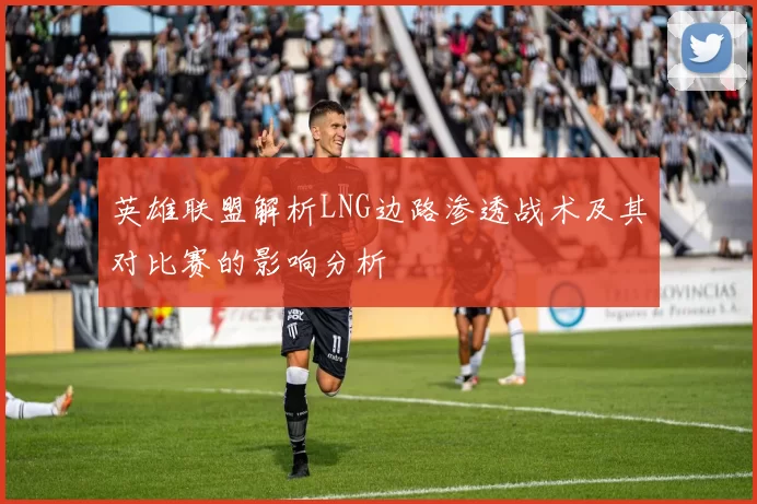 英雄联盟解析LNG边路渗透战术及其对比赛的影响分析