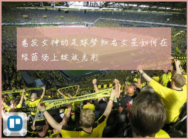 卷发女神的足球梦知名女星如何在绿茵场上绽放光彩