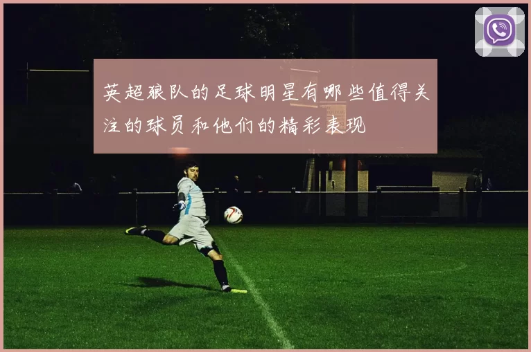 英超狼队的足球明星有哪些值得关注的球员和他们的精彩表现