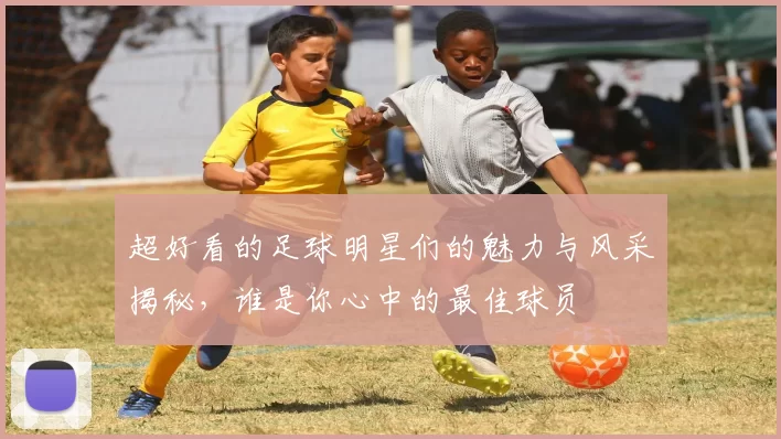 超好看的足球明星们的魅力与风采揭秘，谁是你心中的最佳球员