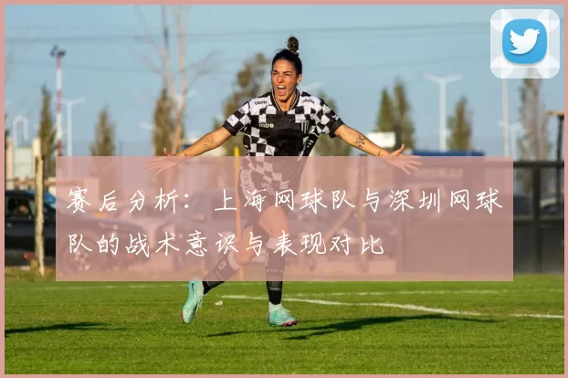 赛后分析：上海网球队与深圳网球队的战术意识与表现对比