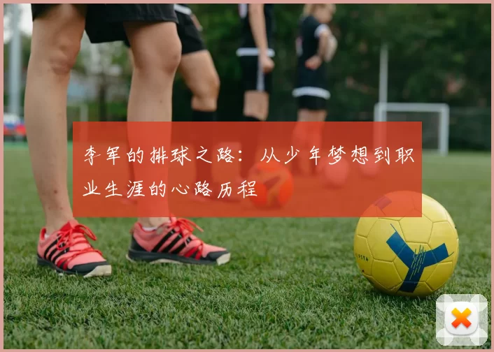 李军的排球之路：从少年梦想到职业生涯的心路历程