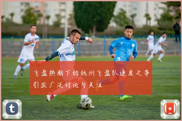 飞盘热潮下的杭州飞盘队速度之争引发广泛讨论与关注