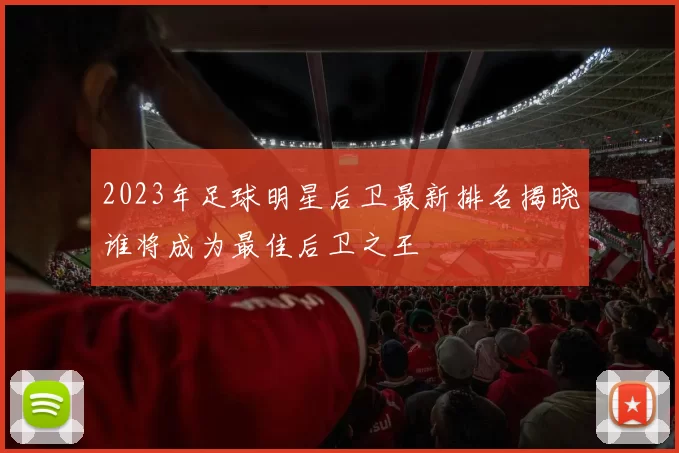 2023年足球明星后卫最新排名揭晓谁将成为最佳后卫之王