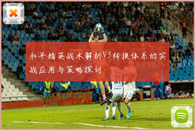 和平精英战术解析V5转换体系的实战应用与策略探讨