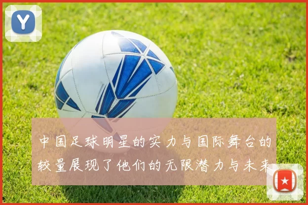 中国足球明星的实力与国际舞台的较量展现了他们的无限潜力与未来发展方向