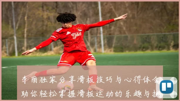 李丽独家分享滑板技巧与心得体会助你轻松掌握滑板运动的乐趣与挑战
