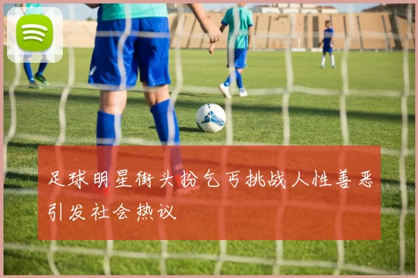 足球明星街头扮乞丐挑战人性善恶引发社会热议