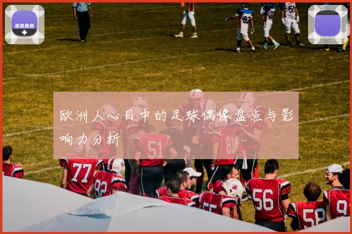欧洲人心目中的足球偶像盘点与影响力分析