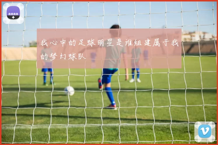 我心中的足球明星是谁组建属于我的梦幻球队