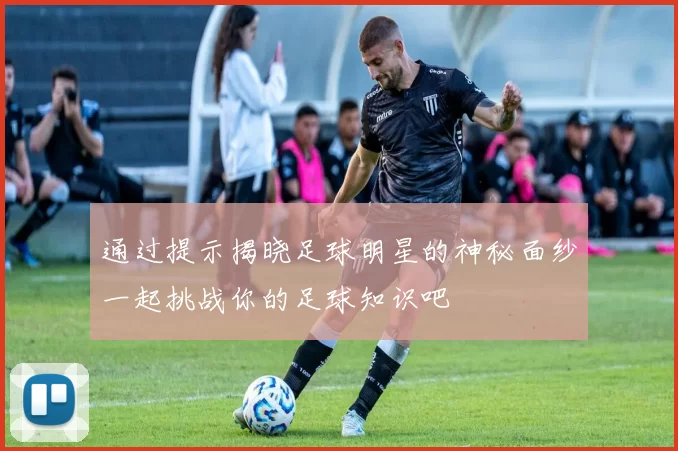 通过提示揭晓足球明星的神秘面纱一起挑战你的足球知识吧