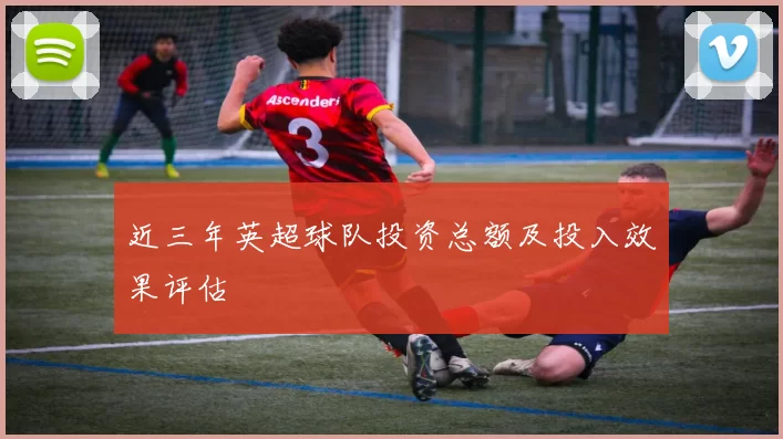 近三年英超球队投资总额及投入效果评估
