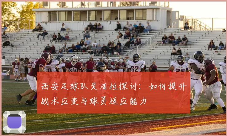 西安足球队灵活性探讨：如何提升战术应变与球员适应能力