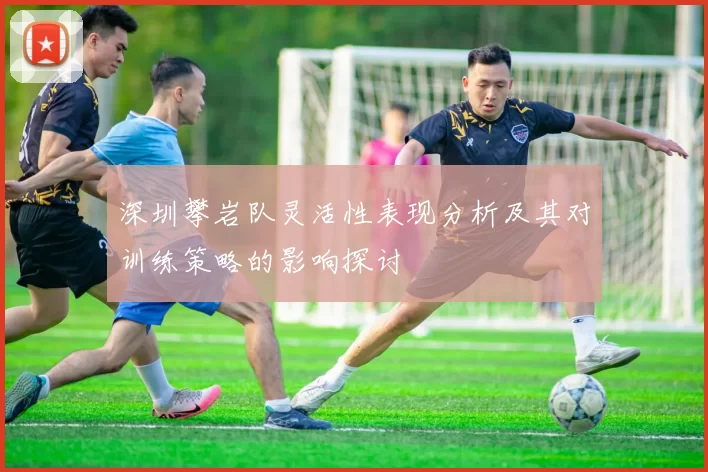 深圳攀岩队灵活性表现分析及其对训练策略的影响探讨