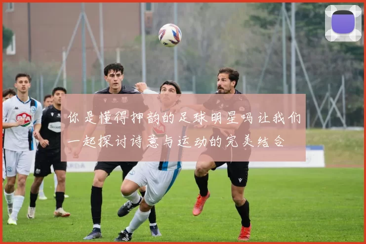 你是懂得押韵的足球明星吗让我们一起探讨诗意与运动的完美结合