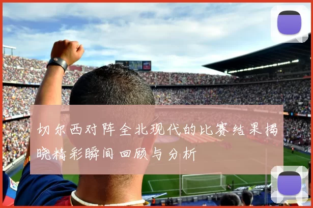 切尔西对阵全北现代的比赛结果揭晓精彩瞬间回顾与分析