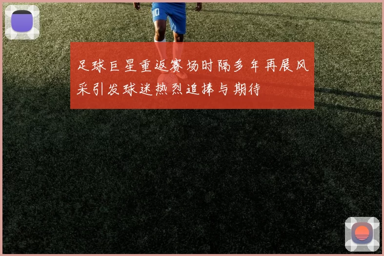 足球巨星重返赛场时隔多年再展风采引发球迷热烈追捧与期待
