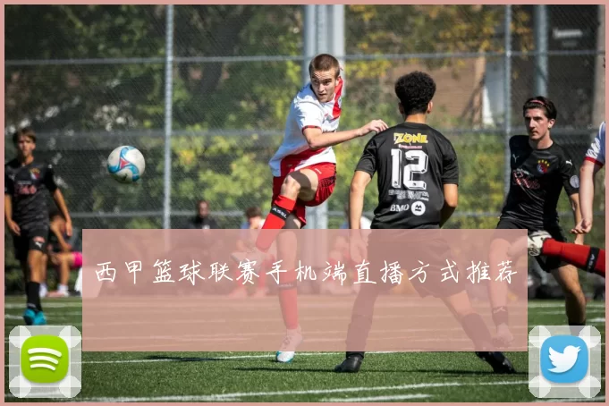 西甲篮球联赛手机端直播方式推荐