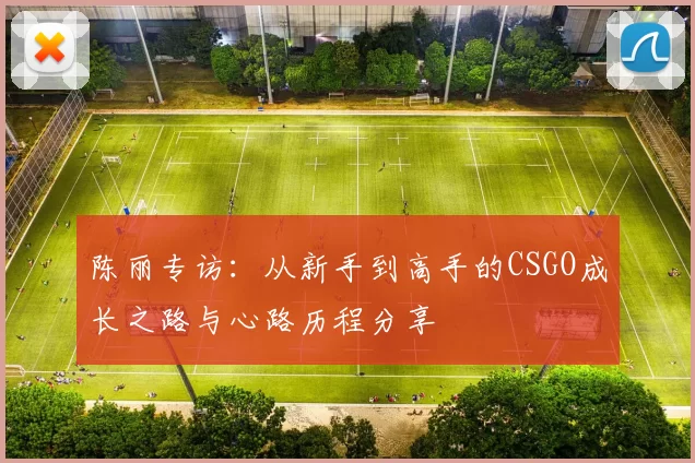 陈丽专访：从新手到高手的CSGO成长之路与心路历程分享